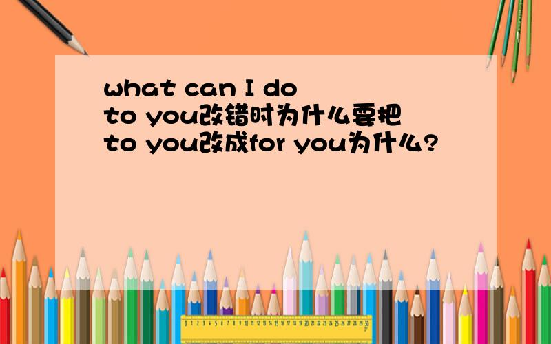 what can I do to you改错时为什么要把to you改成for you为什么?