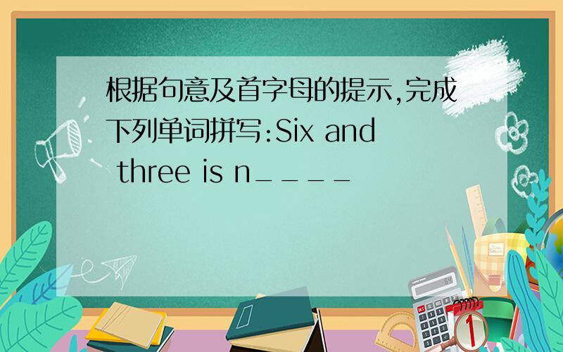 根据句意及首字母的提示,完成下列单词拼写:Six and three is n____
