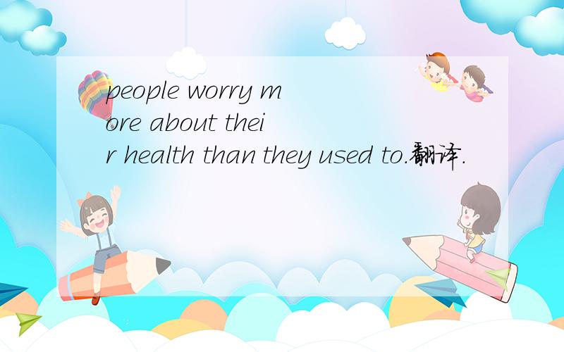 people worry more about their health than they used to.翻译.