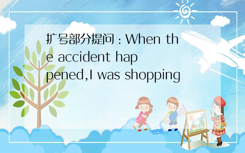 扩号部分提问：When the accident happened,I was shopping