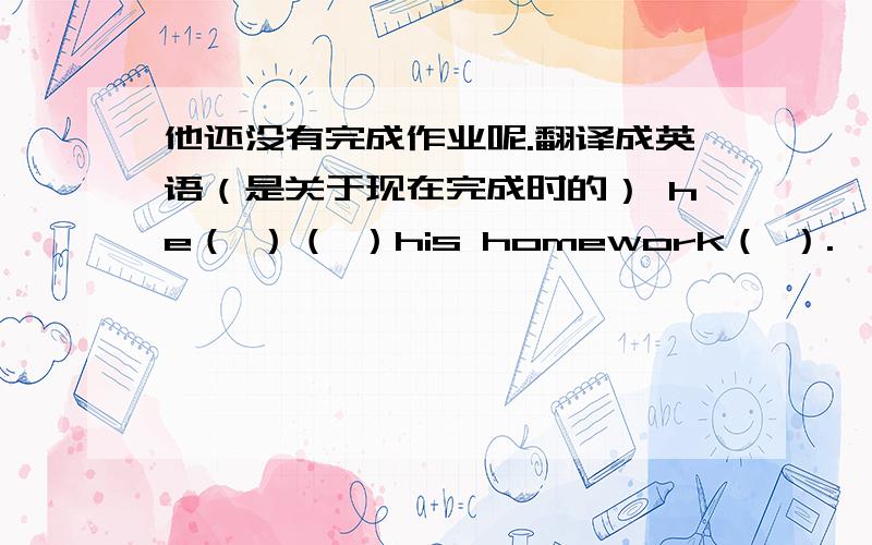 他还没有完成作业呢.翻译成英语（是关于现在完成时的） he（ ）（ ）his homework（ ）.