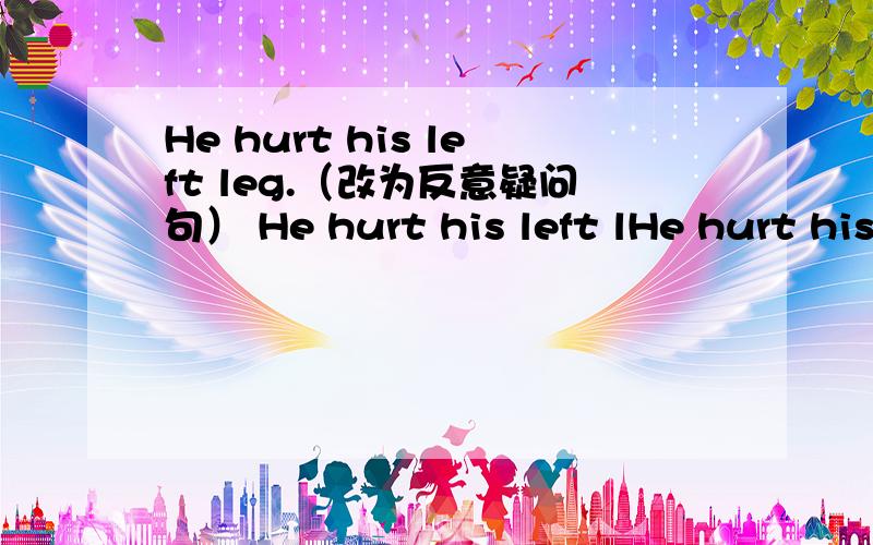 He hurt his left leg.（改为反意疑问句） He hurt his left lHe hurt his left leg.（改为反意疑问句）He hurt his left leg,___ ___?