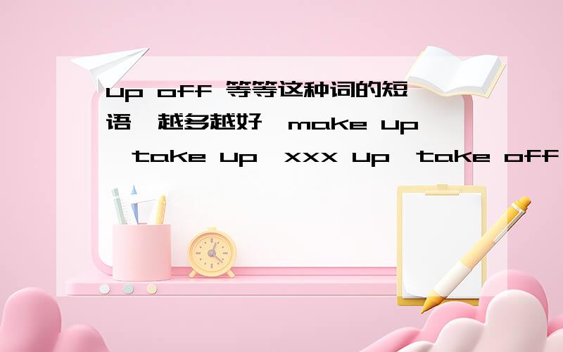 up off 等等这种词的短语,越多越好,make up,take up,xxx up,take off,xxx off
