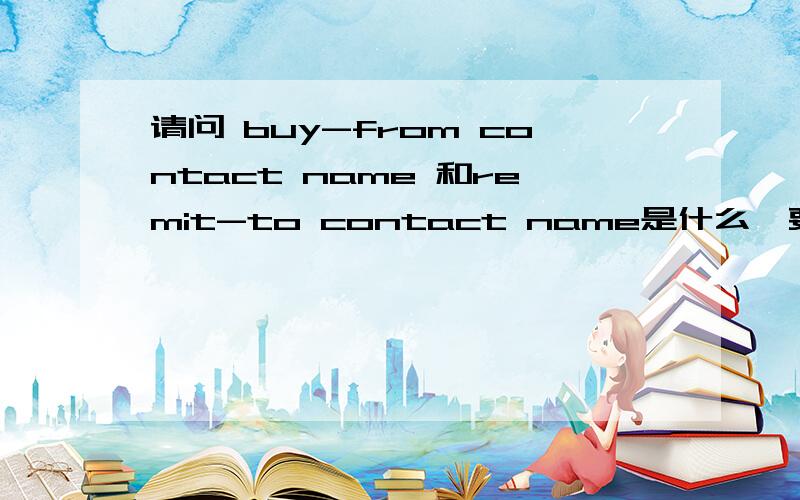 请问 buy-from contact name 和remit-to contact name是什么,要如何填写?是一份填写银行有关信息的表，是关于打工资进去的~这个buy-from contact name 要写谁？