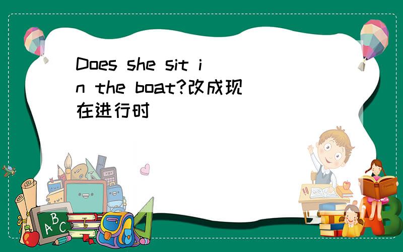 Does she sit in the boat?改成现在进行时