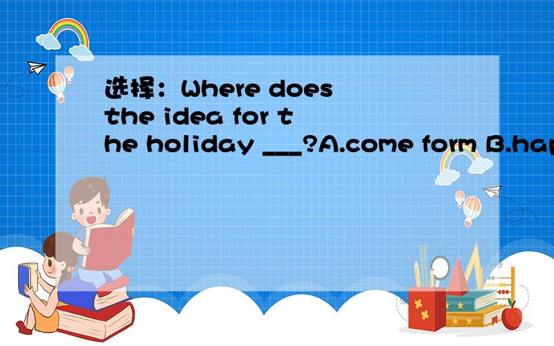选择：Where does the idea for the holiday ___?A.come form B.happen C.take place
