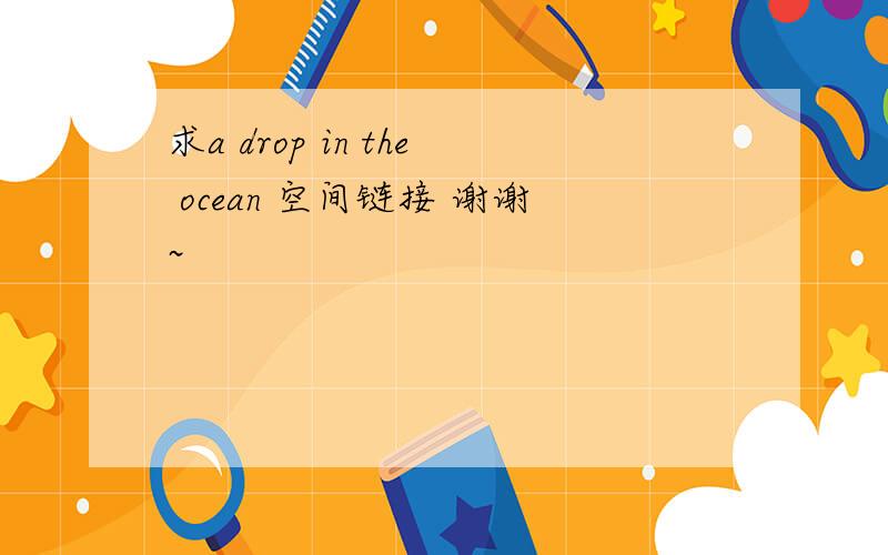 求a drop in the ocean 空间链接 谢谢~