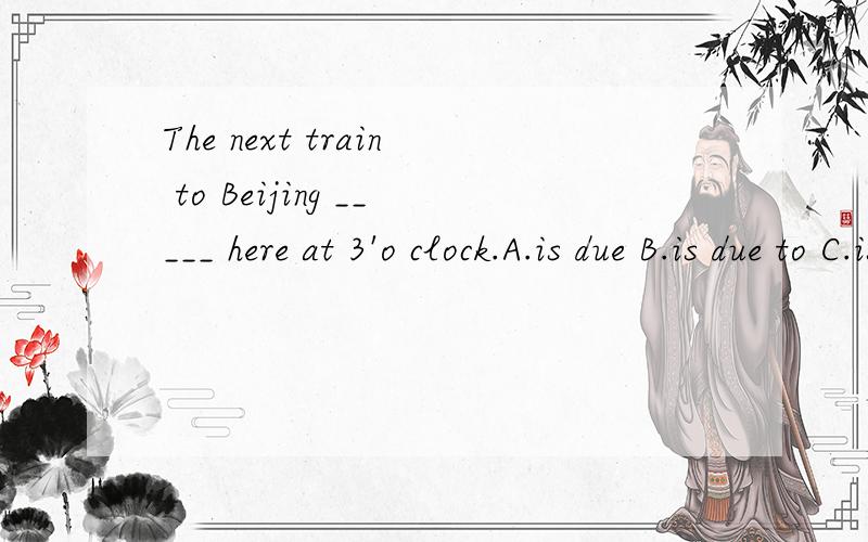The next train to Beijing _____ here at 3'o clock.A.is due B.is due to C.is due for
