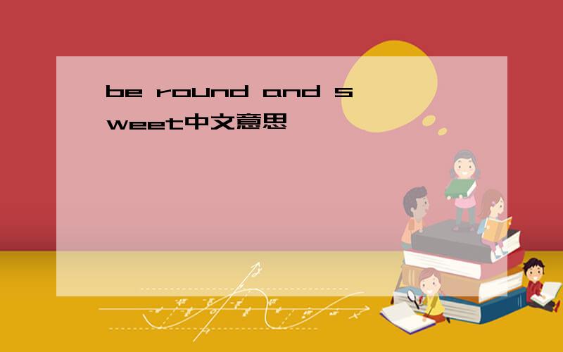 be round and sweet中文意思