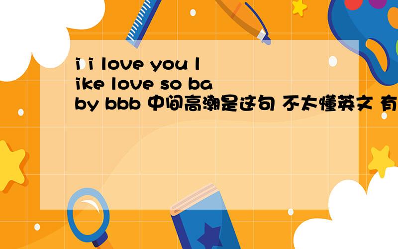 i i love you like love so baby bbb 中间高潮是这句 不太懂英文 有点慢摇,谁知道阿,.