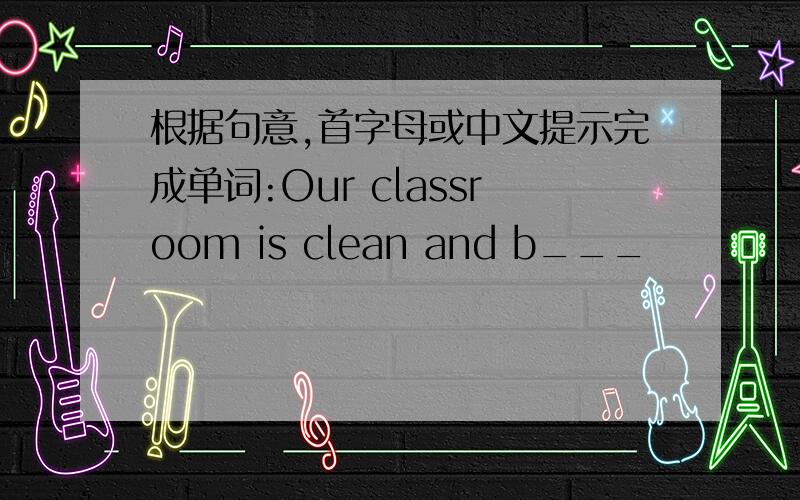 根据句意,首字母或中文提示完成单词:Our classroom is clean and b___