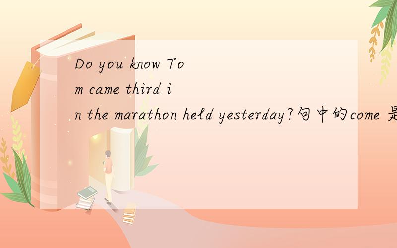 Do you know Tom came third in the marathon held yesterday?句中的come 是什么用法?