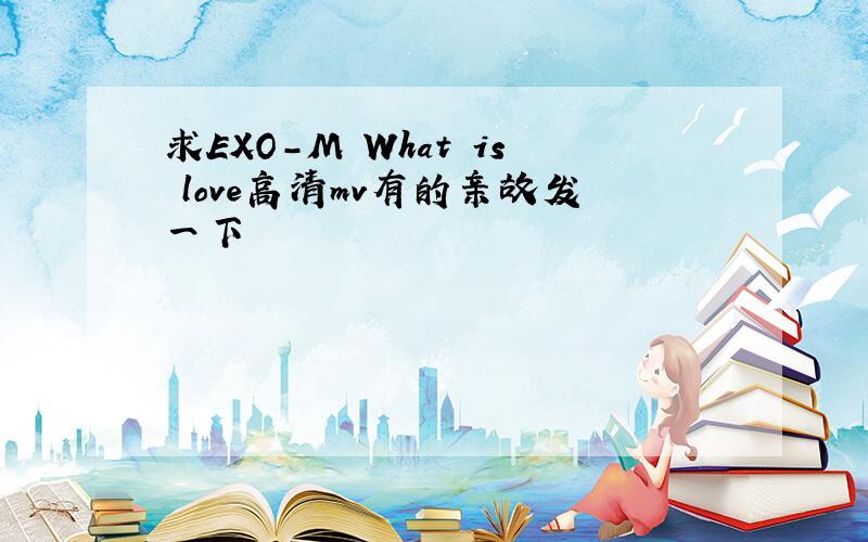 求EXO-M What is love高清mv有的亲故发一下