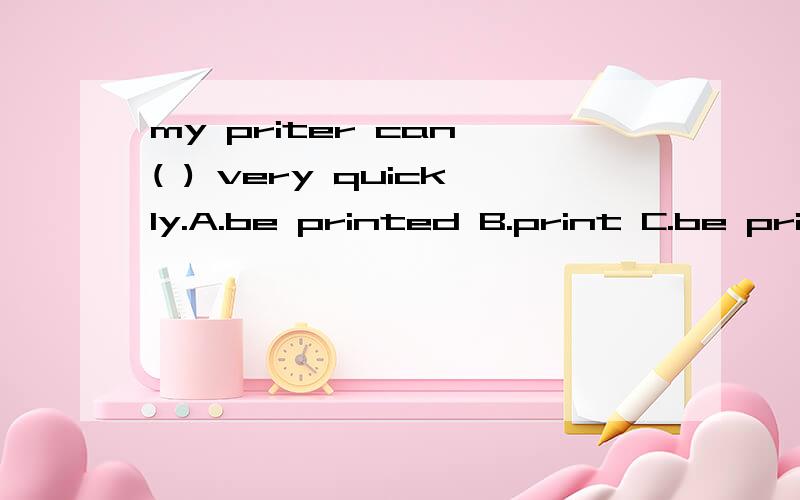 my priter can ( ) very quickly.A.be printed B.print C.be print D.to print 答案为什么是B 不是A呢?