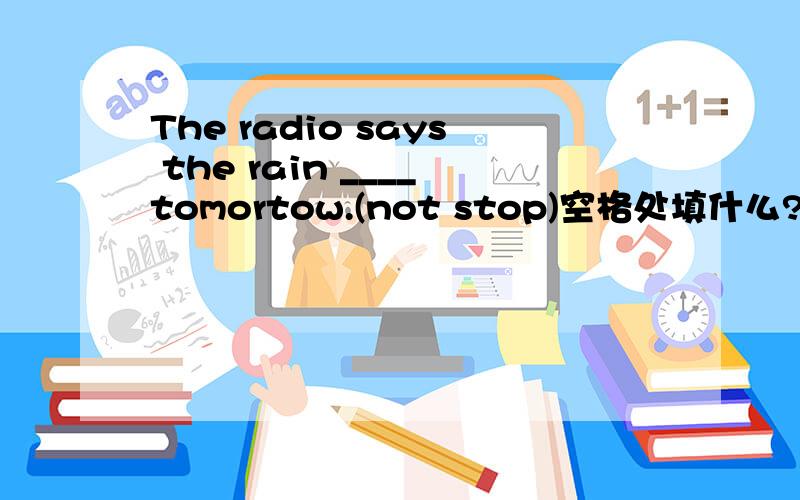 The radio says the rain ____tomortow.(not stop)空格处填什么?