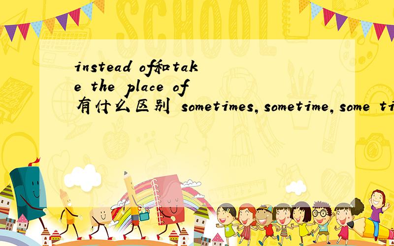 instead of和take the place of有什么区别 sometimes,sometime,some time和some times有什么区别