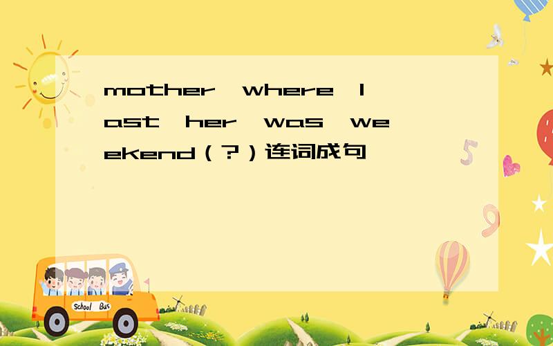 mother,where,last,her,was,weekend（?）连词成句