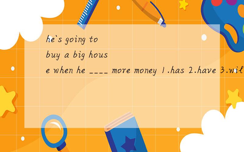 he`s going to buy a big house when he ____ more money 1.has 2.have 3.will have 4.is going to have