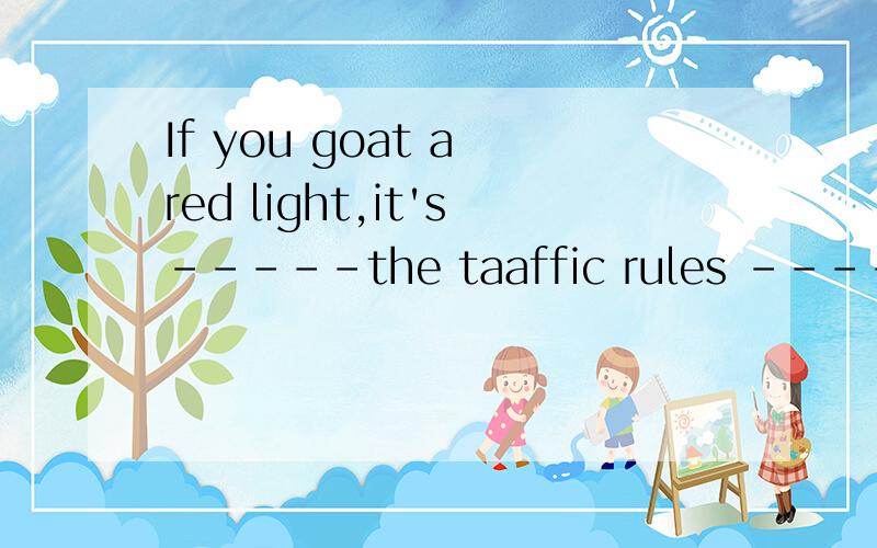 If you goat a red light,it's-----the taaffic rules -------代表填空