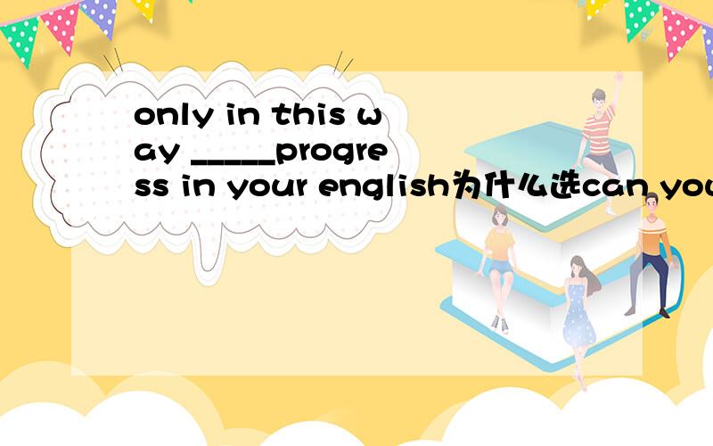 only in this way _____progress in your english为什么选can you make you be able to make哪不对?3Q