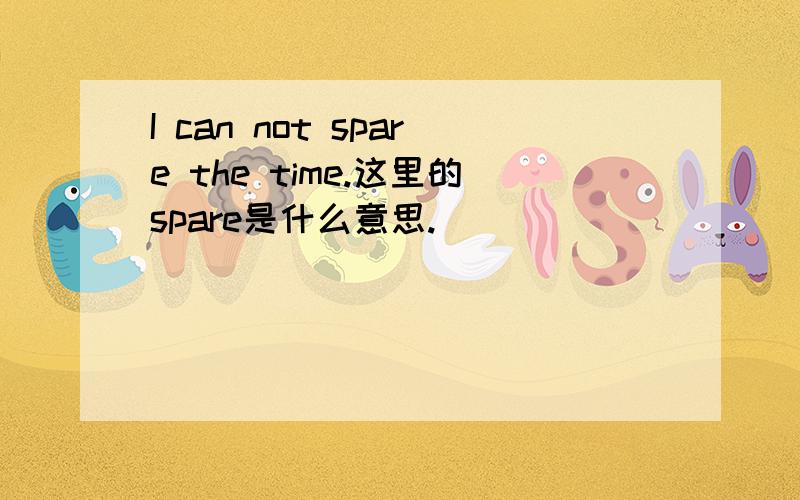 I can not spare the time.这里的spare是什么意思.
