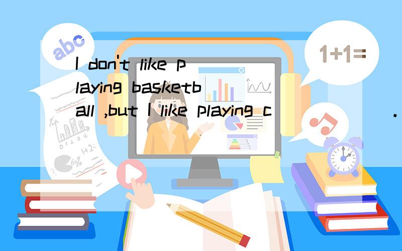 I don't like playing basketball ,but I like playing c______ .