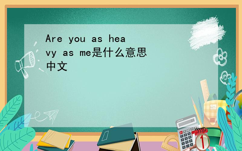 Are you as heavy as me是什么意思 中文