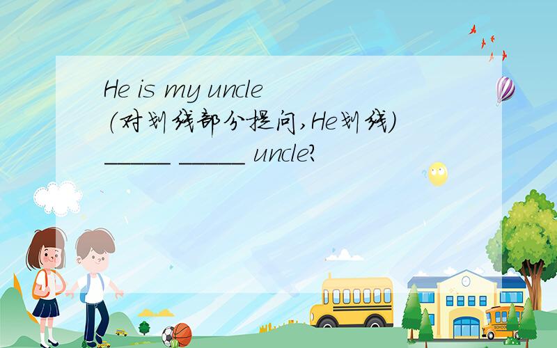 He is my uncle（对划线部分提问,He划线）_____ _____ uncle?