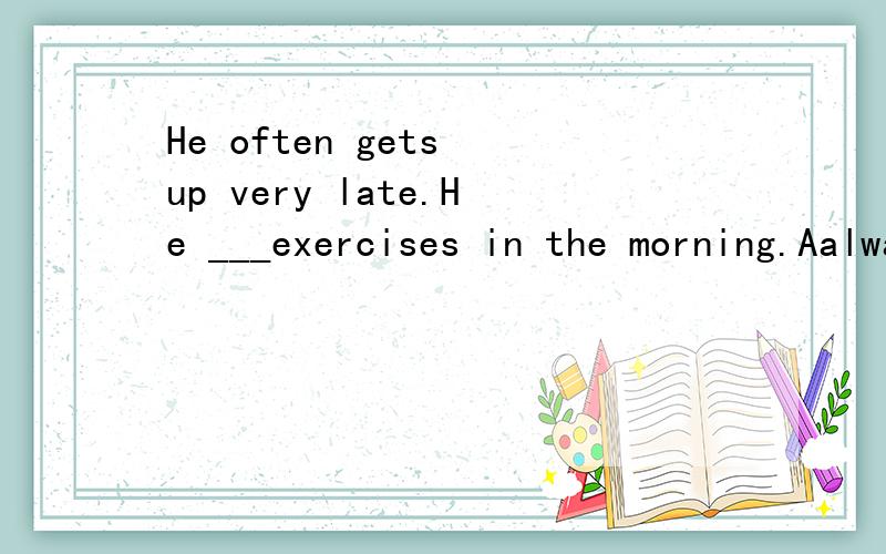 He often gets up very late.He ___exercises in the morning.AalwaysB.usuallyChardly everD.quite often单选