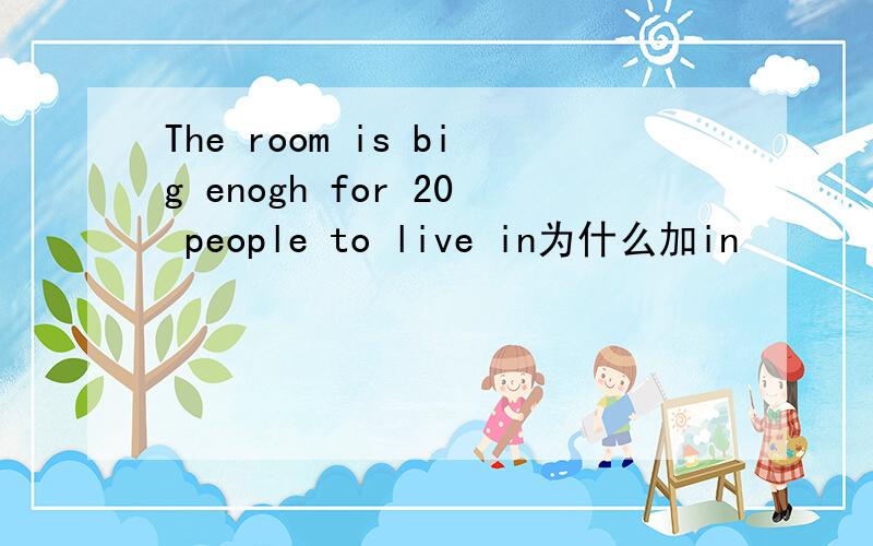 The room is big enogh for 20 people to live in为什么加in