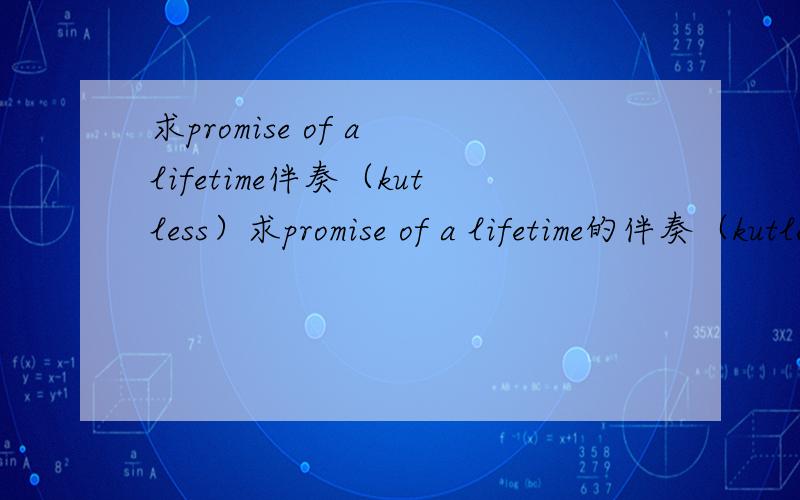 求promise of a lifetime伴奏（kutless）求promise of a lifetime的伴奏（kutless）急需!可追加100分!