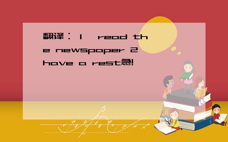 翻译： 1、 read the newspaper 2、have a rest急!