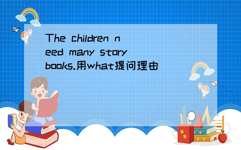 The children need many storybooks.用what提问理由