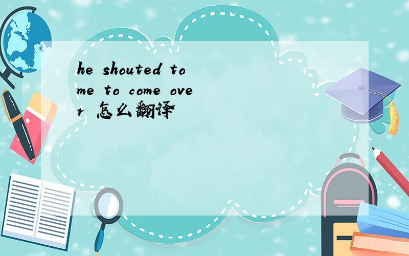 he shouted to me to come over 怎么翻译