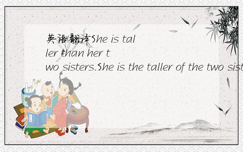英语翻译She is taller than her two sisters.She is the taller of the two sisters.这两句是不是不同.She is taller than her two sisters.意思是：她比其他两个妹妹都高.（意思是他们家是姐妹共3人）She is the taller of th