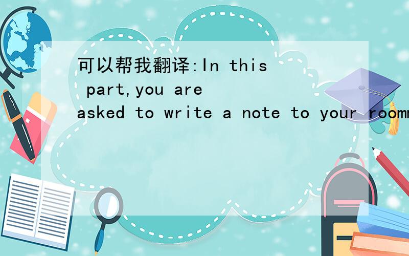 可以帮我翻译:In this part,you are asked to write a note to your roommate to explain
