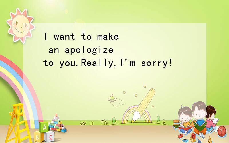 I want to make an apologize to you.Really,I'm sorry!