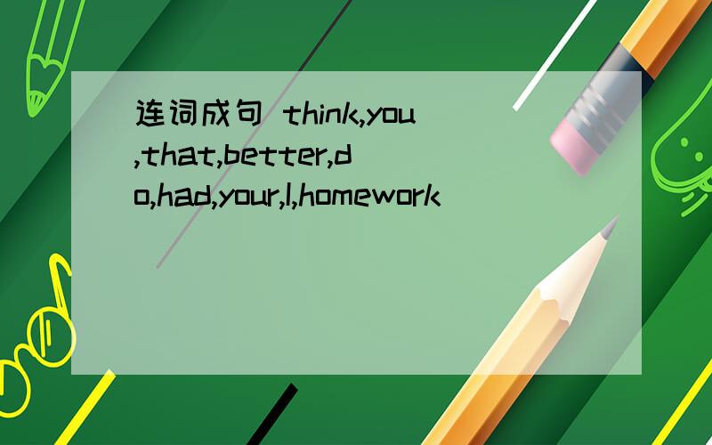 连词成句 think,you,that,better,do,had,your,I,homework