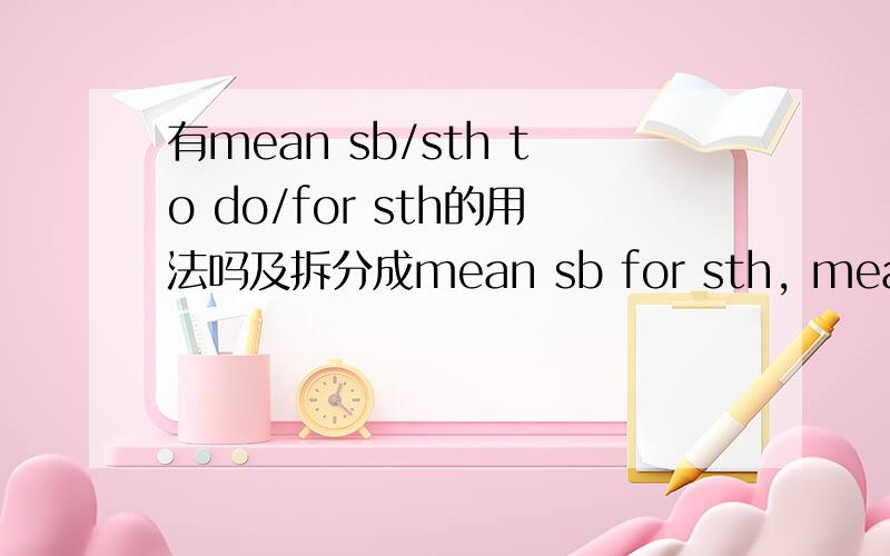 有mean sb/sth to do/for sth的用法吗及拆分成mean sb for sth, mean sth for sth, mean sb to do sth, mean sth to do sb(请给英文例句,谢谢）
