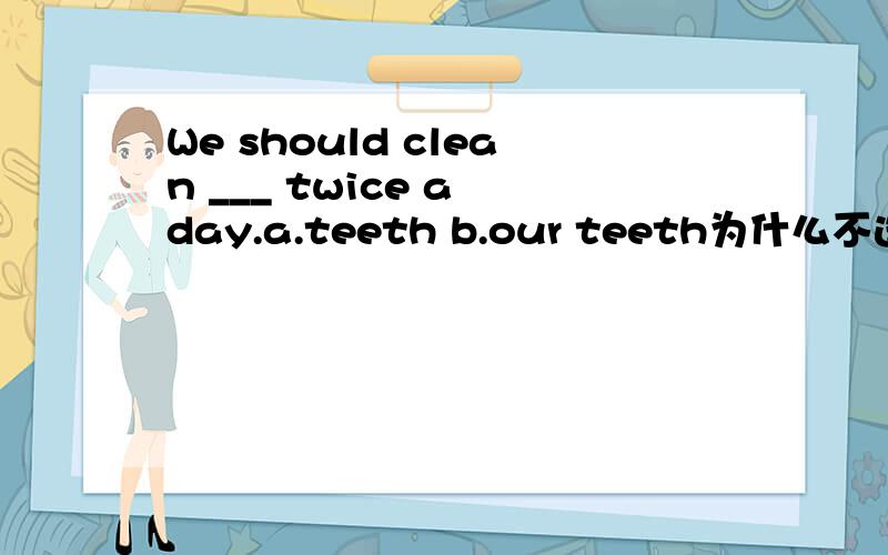 We should clean ___ twice a day.a.teeth b.our teeth为什么不选择a