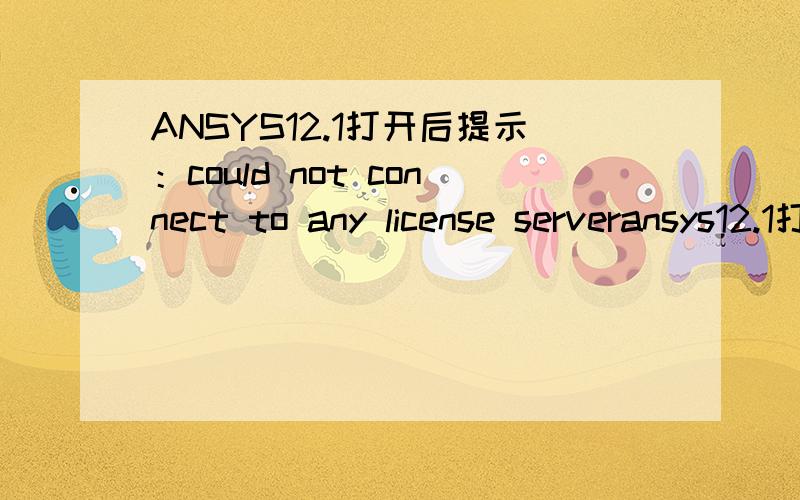 ANSYS12.1打开后提示：could not connect to any license serveransys12.1打开后提示Could not connect to any license server.The server is down or is not responsive.ANSYSLI_SERVERS:2325@2325@ldc-pcFLEXlm Servers:1055@ldc-pc