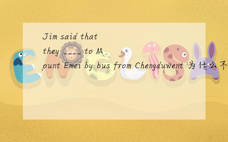 Jim said that they ____ to Mount Emei by bus from Chengduwent 为什么不用现在完成时have gone
