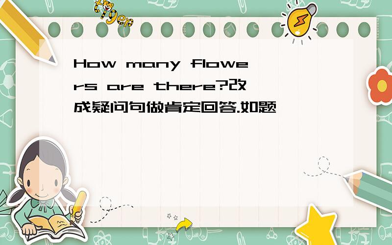 How many flowers are there?改成疑问句做肯定回答.如题