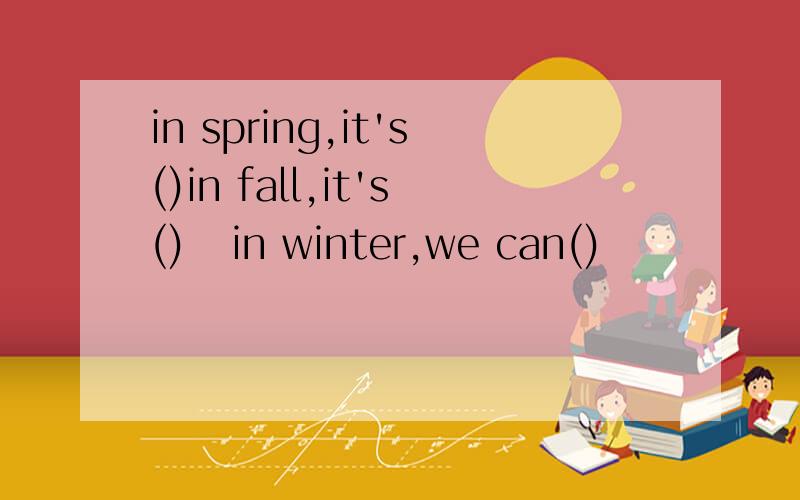 in spring,it's()in fall,it's()   in winter,we can()