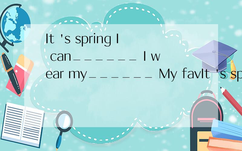 It 's spring I can______ I wear my______ My favIt 's spring I can______ I wear my______ My favorite flower________It 'ssunmmerI can______I wear my______ My favorite food________It's fallI can______I wear my______ My favorite place_______It's winterI