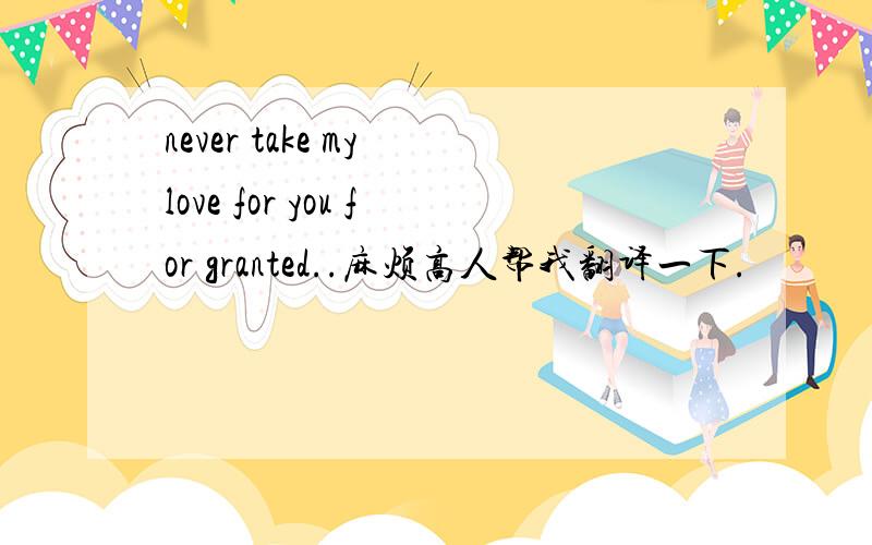 never take my love for you for granted..麻烦高人帮我翻译一下.