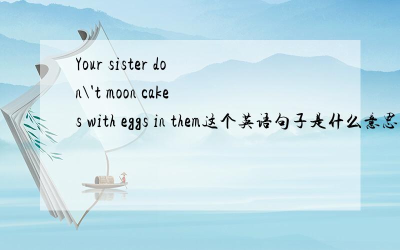 Your sister don\'t moon cakes with eggs in them这个英语句子是什么意思?