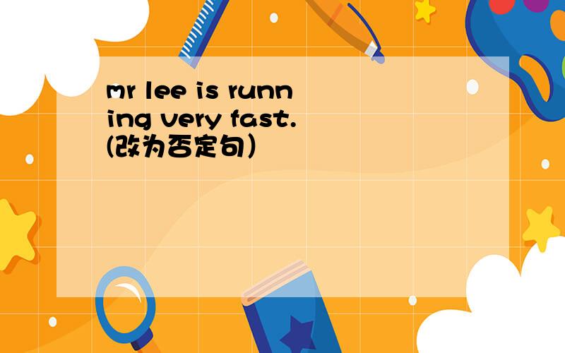 mr lee is running very fast.(改为否定句）