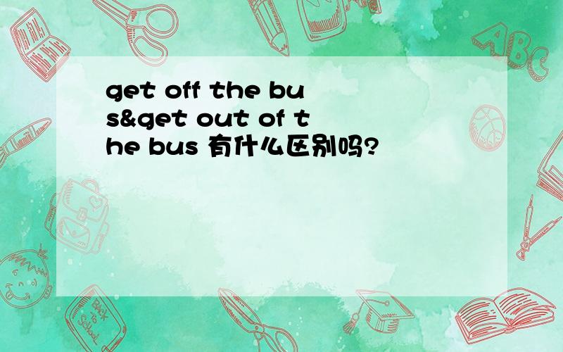 get off the bus&get out of the bus 有什么区别吗?