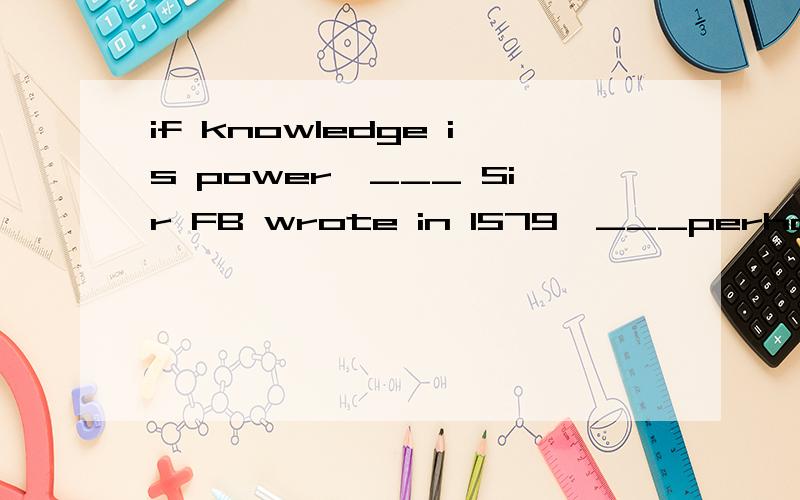if knowledge is power,___ Sir FB wrote in 1579,___perhaps creativity can be described as the拜if knowledge is power,___ Sir FB wrote in 1579,___perhaps creativity can be described as the ability to use that power then 疑问：Sir FB wrote in 1579